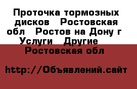 Проточка тормозных дисков - Ростовская обл., Ростов-на-Дону г. Услуги » Другие   . Ростовская обл.